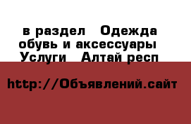  в раздел : Одежда, обувь и аксессуары » Услуги . Алтай респ.